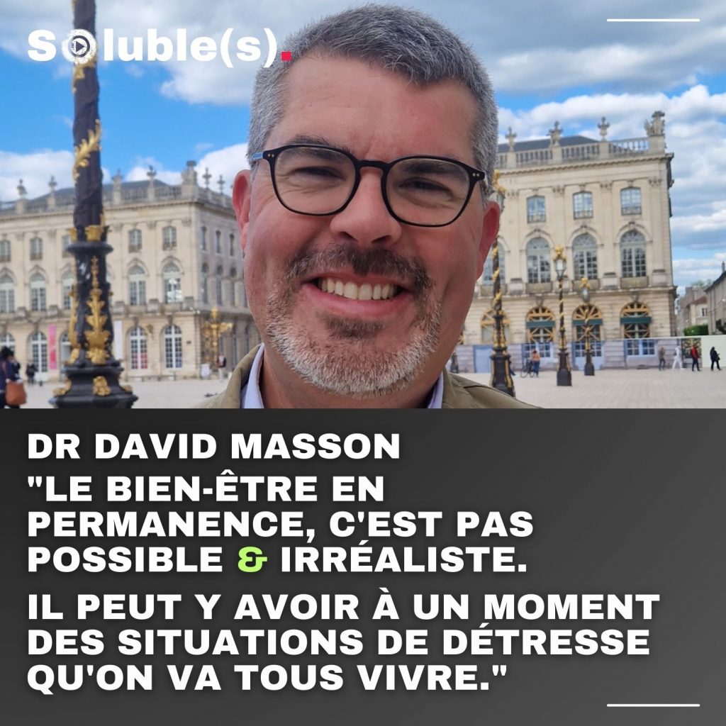 portrait de David Masson et citations issues de son interview au micro du podcast Soluble(s) : "LE BIEN-ÊTRE EN PERMANENCE, C'EST PAS POSSIBLE & IRRÉALISTE. DR DAVID MASSON IL PEUT Y AVOIR À UN MOMENT DES SITUATIONS DE DÉTRESSE QU'ON VA TOUS VIVRE."